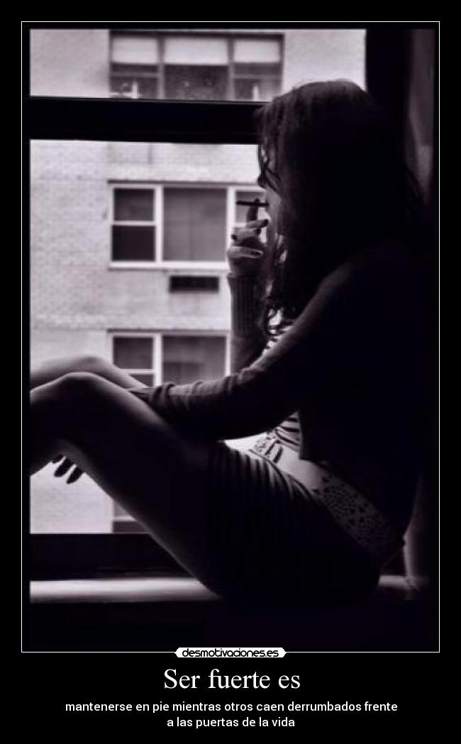 Ser fuerte es - mantenerse en pie mientras otros caen derrumbados frente
a las puertas de la vida