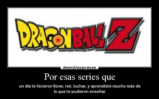 Por esas series que - un día te hicieron llorar, reir, luchar, y aprendiste mucho más de
lo que te pudieron enseñar