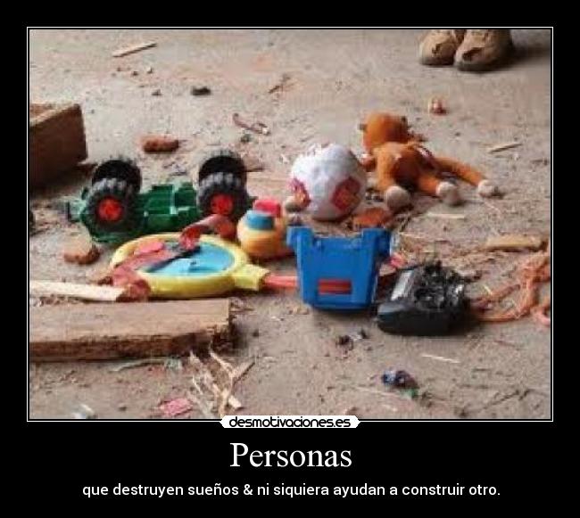 Personas - que destruyen sueños & ni siquiera ayudan a construir otro.