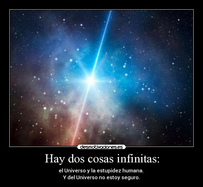 Hay dos cosas infinitas: - el Universo y la estupidez humana. 
Y del Universo no estoy seguro.