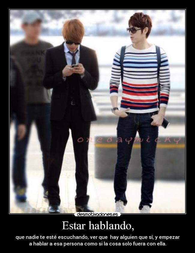 Estar hablando, - que nadie te esté escuchando, ver que hay alguien que sí, y empezar
a hablar a esa persona como si la cosa solo fuera con ella.