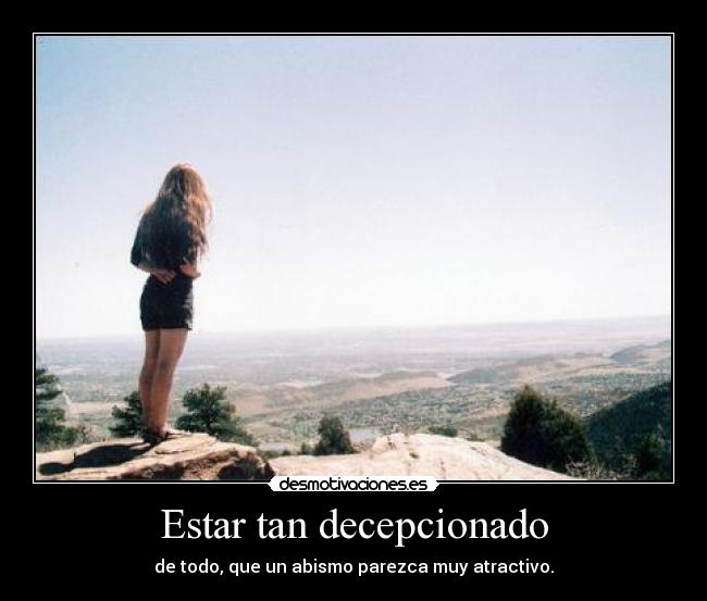 Estar tan decepcionado - de todo, que un abismo parezca muy atractivo.