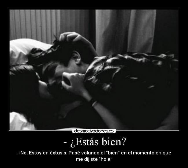 - ¿Estás bien? - +No. Estoy en éxtasis. Pasé volando el bien en el momento en que me dijiste “hola”