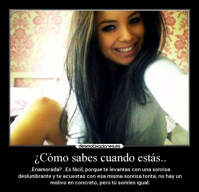 ¿Cómo sabes cuando estás.. - ..Enamorada? ..Es fácil, porque te levantas con una sonrisa
deslumbrante y te acuestas con esa misma sonrisa tonta, no hay un
motivo en concreto, pero tú sonríes igual.