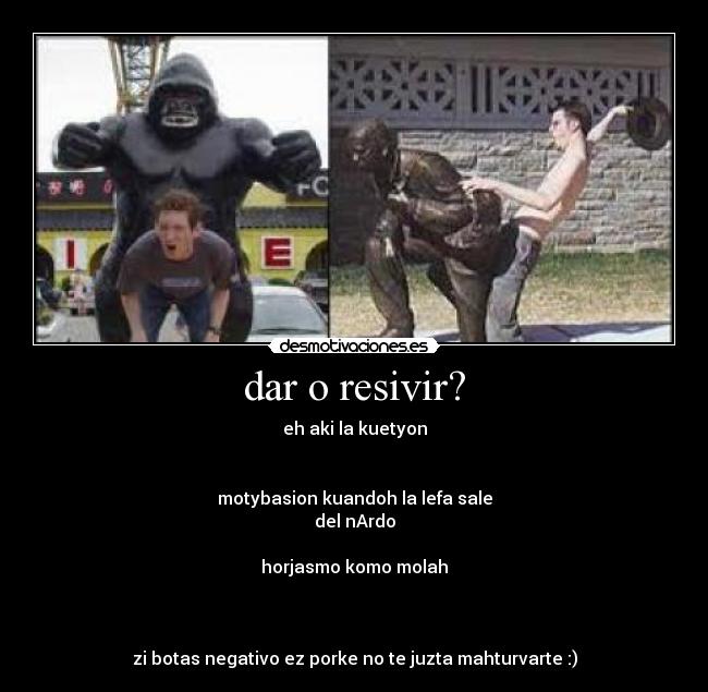 dar o resivir? - eh aki la kuetyon


motybasion kuandoh la lefa sale
del nArdo

horjasmo komo molah



zi botas negativo ez porke no te juzta mahturvarte :)