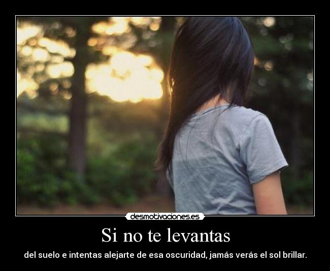 Si no te levantas - del suelo e intentas alejarte de esa oscuridad, jamás verás el sol brillar.