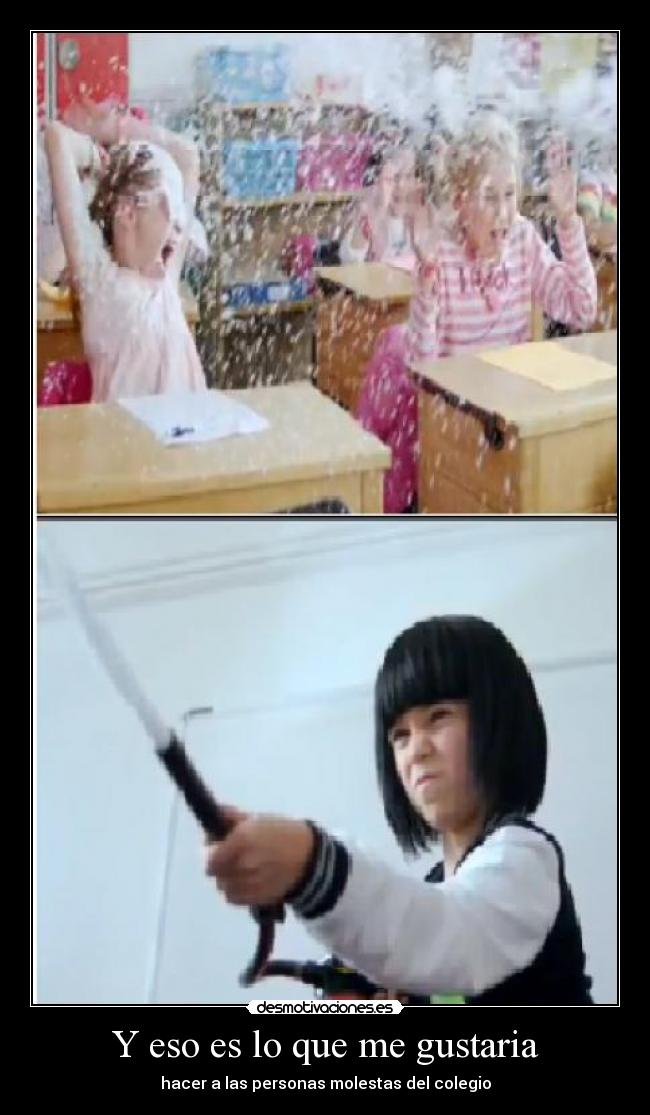 Y eso es lo que me gustaria - hacer a las personas molestas del colegio