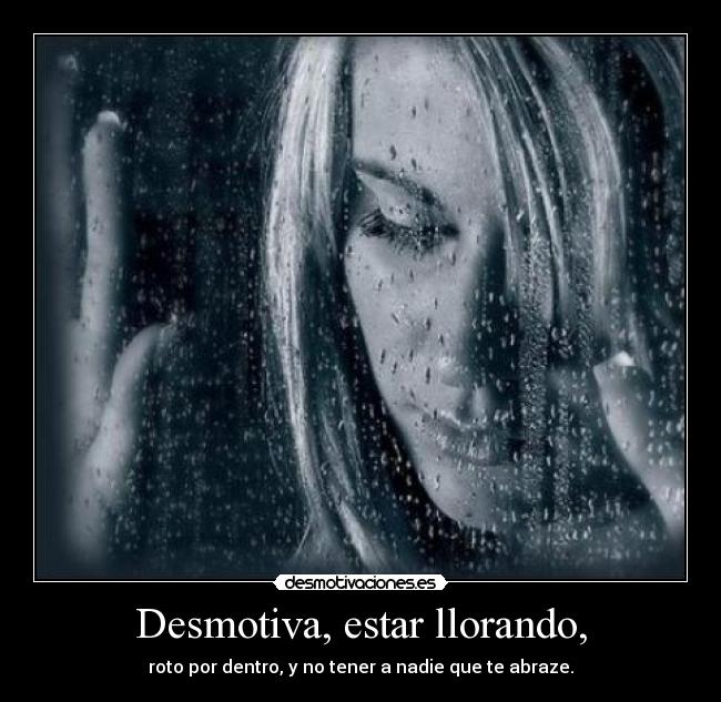 Desmotiva, estar llorando, - roto por dentro, y no tener a nadie que te abraze.