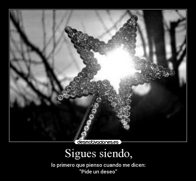 Sigues siendo, - lo primero que pienso cuando me dicen:
Pide un deseo