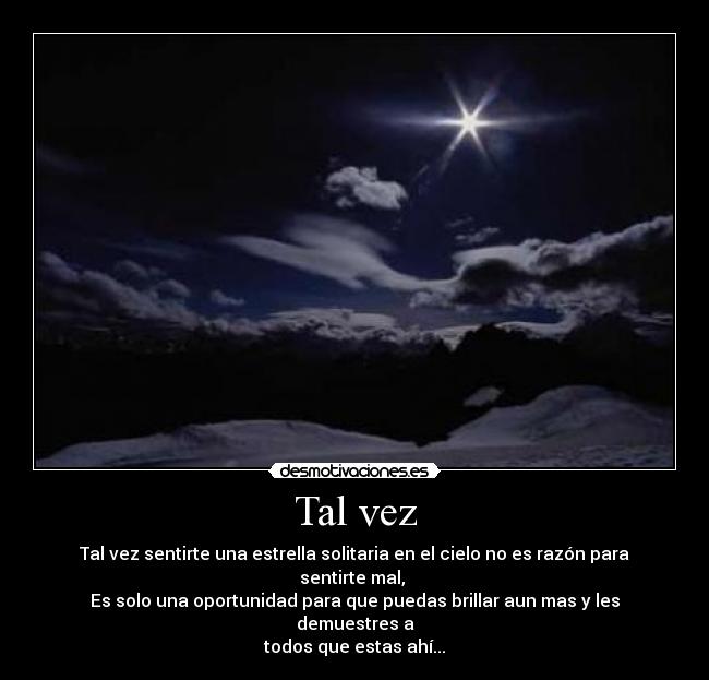 Tal vez - Tal vez sentirte una estrella solitaria en el cielo no es razón para sentirte mal, 
Es solo una oportunidad para que puedas brillar aun mas y les demuestres a
todos que estas ahí...