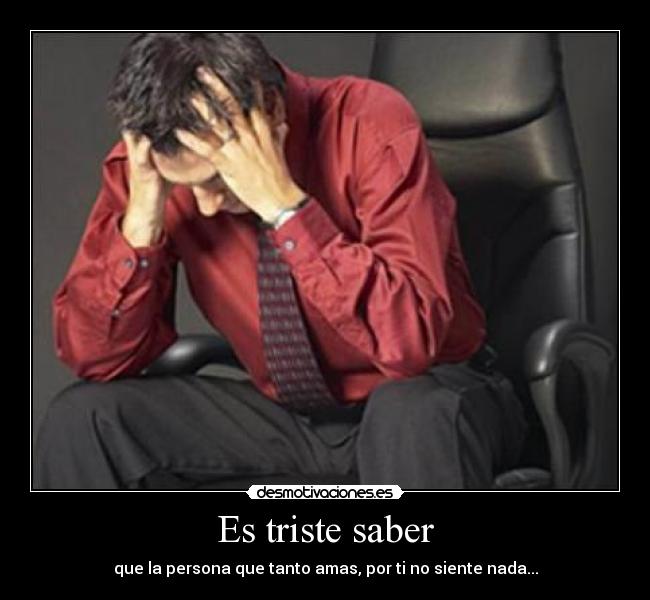Es triste saber - que la persona que tanto amas, por ti no siente nada...