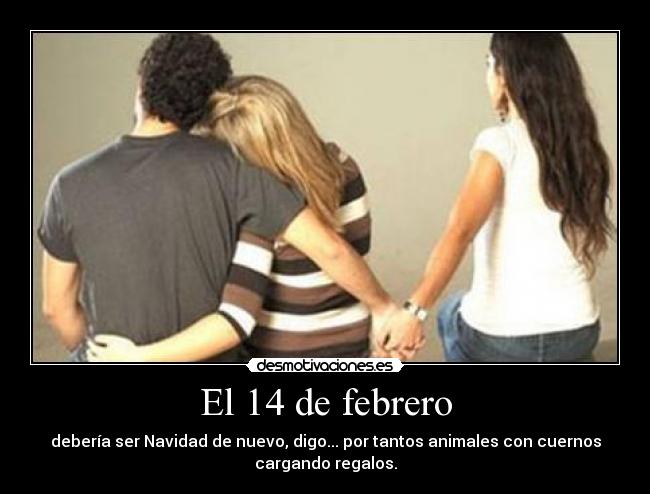 El 14 de febrero - debería ser Navidad de nuevo, digo... por tantos animales con cuernos
cargando regalos.