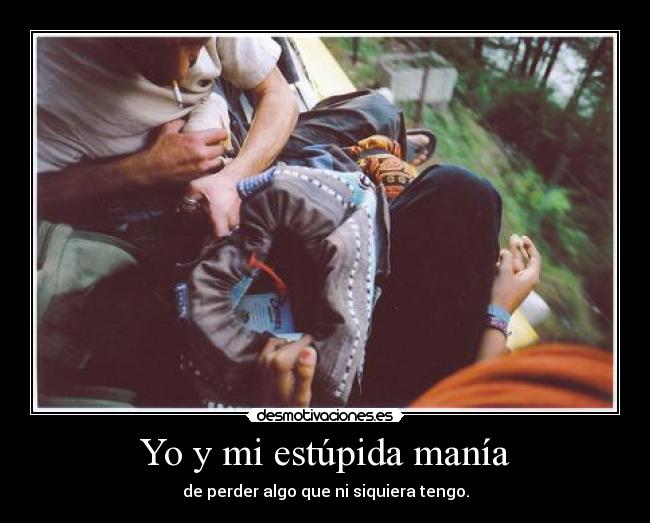 Yo y mi estúpida manía - de perder algo que ni siquiera tengo.