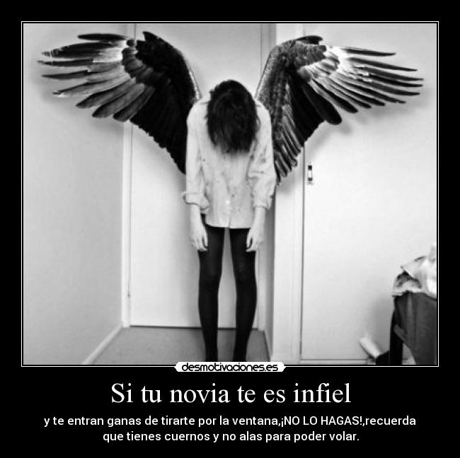 Si tu novia te es infiel - y te entran ganas de tirarte por la ventana,¡NO LO HAGAS!,recuerda
que tienes cuernos y no alas para poder volar.