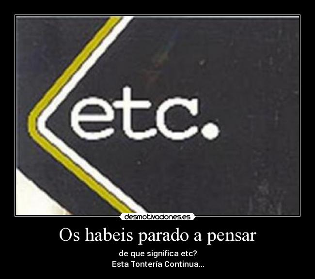Os habeis parado a pensar - de que significa etc?
Esta Tontería Continua...