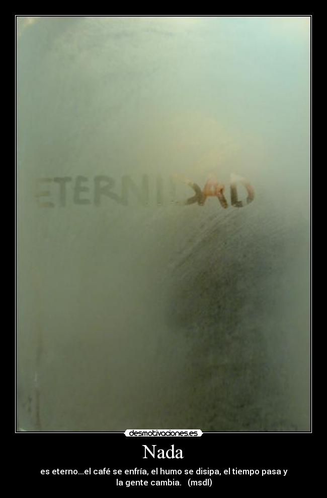 Nada - es eterno...el café se enfría, el humo se disipa, el tiempo pasa y
la gente cambia. (msdl)