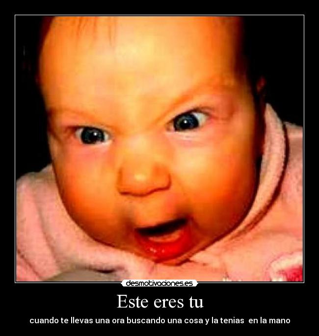 Este eres tu - cuando te llevas una ora buscando una cosa y la tenias en la mano