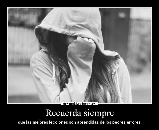Recuerda siempre - que las mejores lecciones son aprendidas de los peores errores.