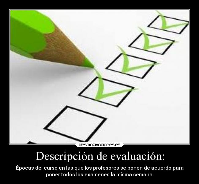Descripción de evaluación: - Épocas del curso en las que los profesores se ponen de acuerdo para
poner todos los examenes la misma semana.
