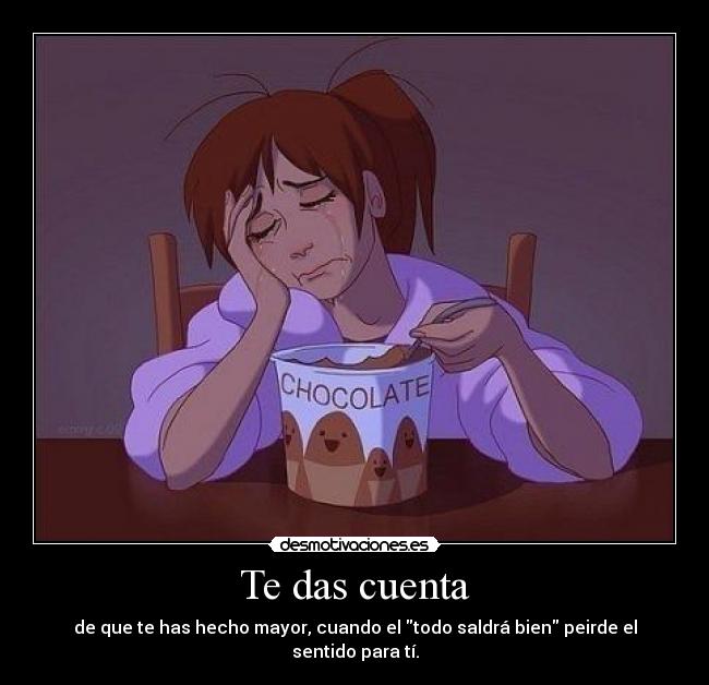 Te das cuenta - de que te has hecho mayor, cuando el todo saldrá bien peirde el sentido para tí.