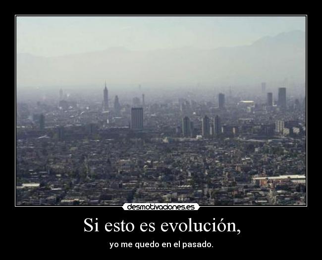 Si esto es evolución, - yo me quedo en el pasado.