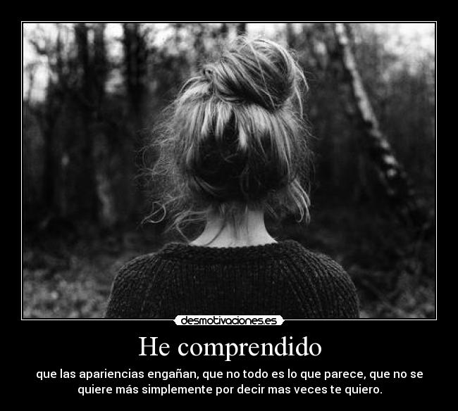He comprendido - que las apariencias engañan, que no todo es lo que parece, que no se
quiere más simplemente por decir mas veces te quiero.