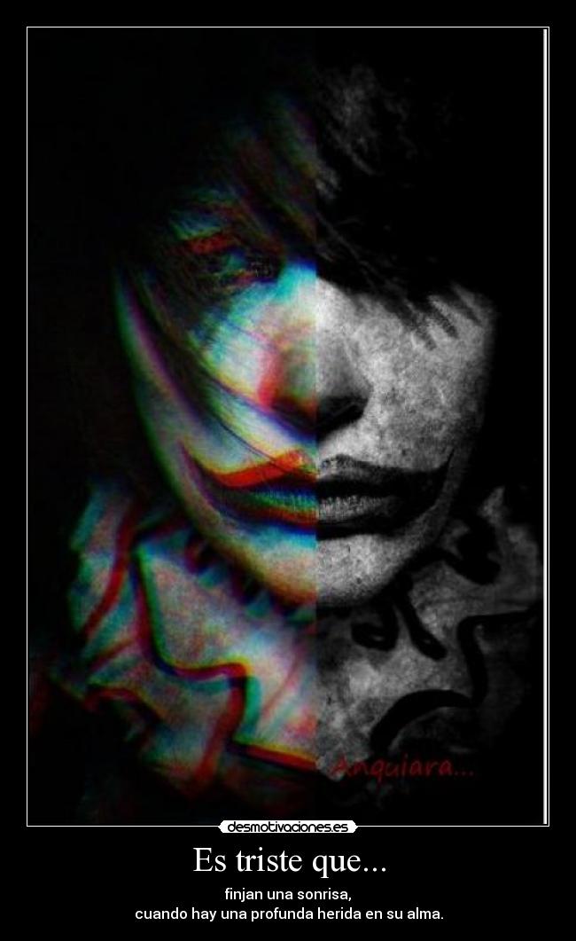 Es triste que... - finjan una sonrisa,
cuando hay una profunda herida en su alma.