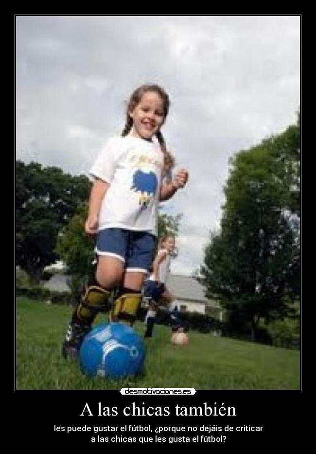 A las chicas también - les puede gustar el fútbol, ¿porque no dejáis de criticar
a las chicas que les gusta el fútbol?