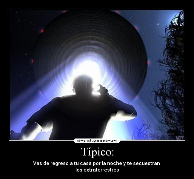 Típico: - Vas de regreso a tu casa por la noche y te secuestran
los extraterrestres