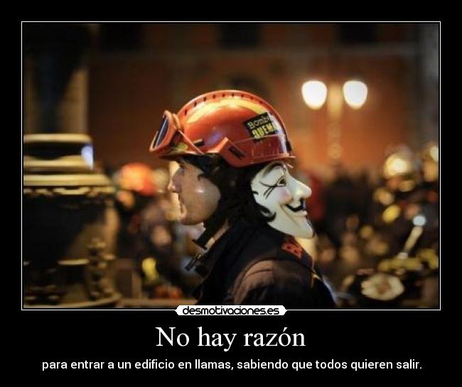 No hay razón - para entrar a un edificio en llamas, sabiendo que todos quieren salir.