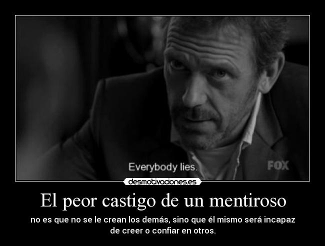 El peor castigo de un mentiroso - no es que no se le crean los demás, sino que él mismo será incapaz
de creer o confiar en otros.