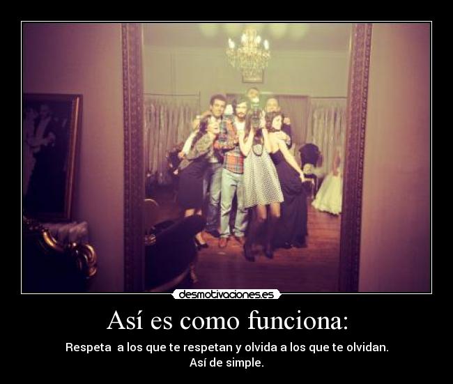 Así es como funciona: - Respeta a los que te respetan y olvida a los que te olvidan.
Así de simple.