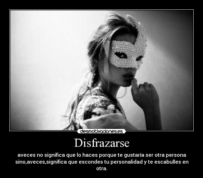 Disfrazarse - aveces no significa que lo haces porque te gustaría ser otra persona
sino,aveces,significa que escondes tu personalidad y te escabulles en
otra.