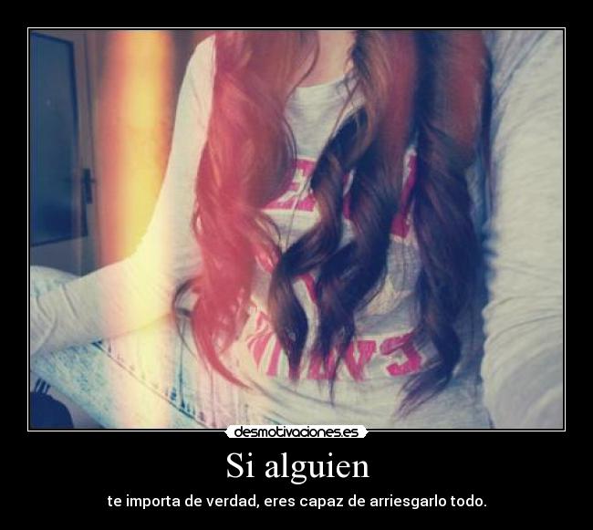 Si alguien - te importa de verdad, eres capaz de arriesgarlo todo.