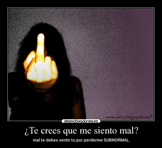 ¿Te crees que me siento mal? -