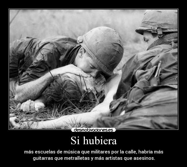 Si hubiera - más escuelas de música que militares por la calle, habría más
guitarras que metralletas y más artistas que asesinos.