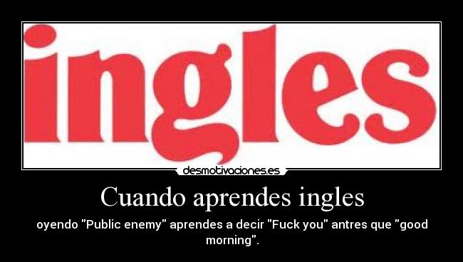 Cuando aprendes ingles - oyendo Public enemy aprendes a decir Fuck you antres que good morning.