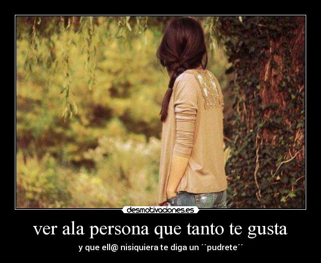 ver ala persona que tanto te gusta -