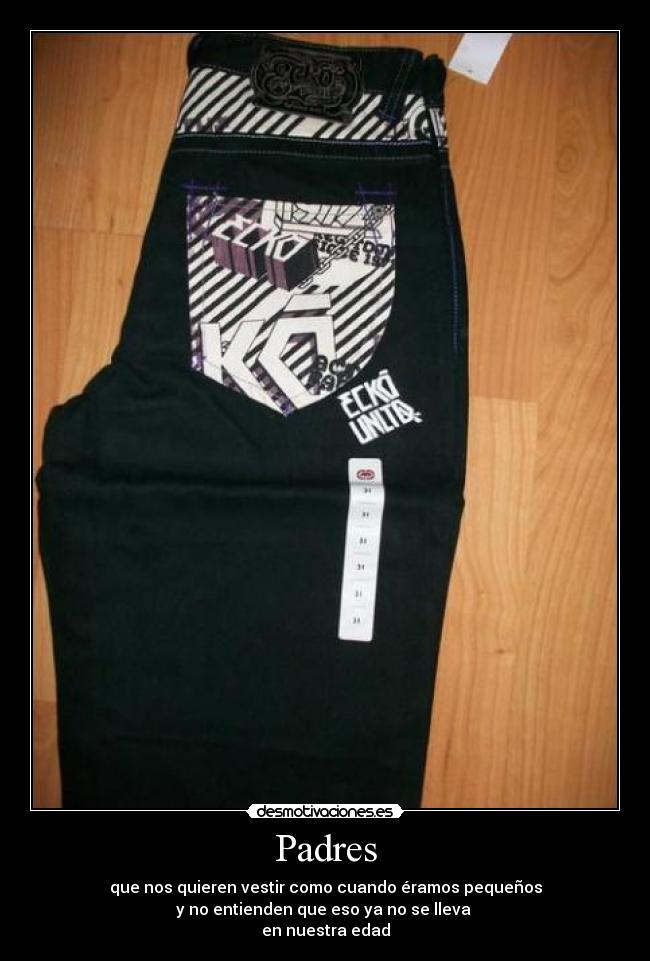 Padres - que nos quieren vestir como cuando éramos pequeños
y no entienden que eso ya no se lleva 
en nuestra edad