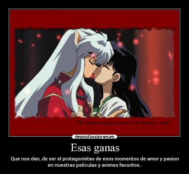 Esas ganas - Que nos dan, de ser el protagonistas de esos momentos de amor y pasion
en nuestras peliculas y animes favoritos..