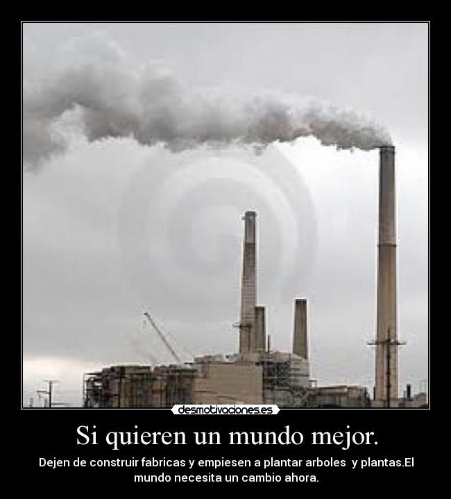 Si quieren un mundo mejor. - Dejen de construir fabricas y empiesen a plantar arboles y plantas.El
mundo necesita un cambio ahora.
