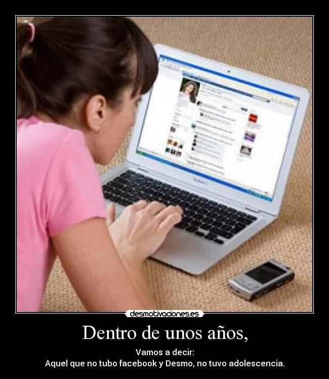 Dentro de unos años, - Vamos a decir:
Aquel que no tubo facebook y Desmo, no tuvo adolescencia.