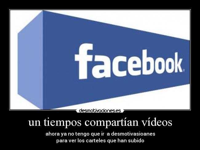 un tiempos compartían vídeos - ahora ya no tengo que ir a desmotivasioanes
para ver los carteles que han subido