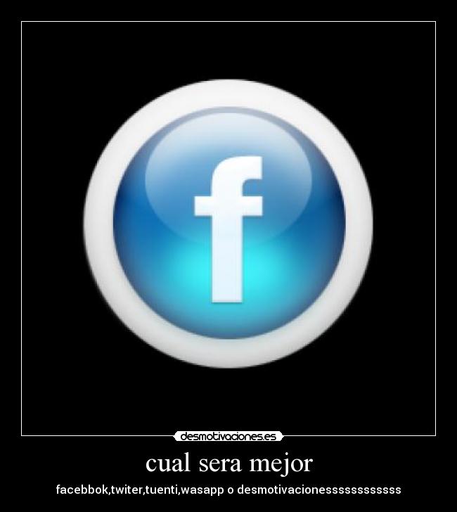 cual sera mejor - facebbok,twiter,tuenti,wasapp o desmotivacionessssssssssss