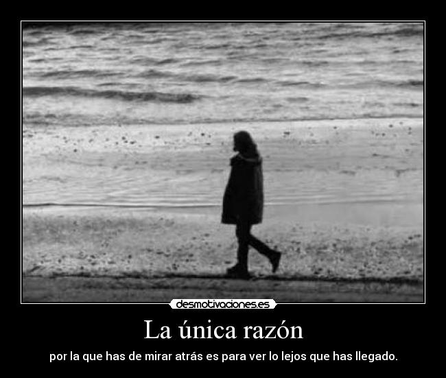 La única razón - por la que has de mirar atrás es para ver lo lejos que has llegado.