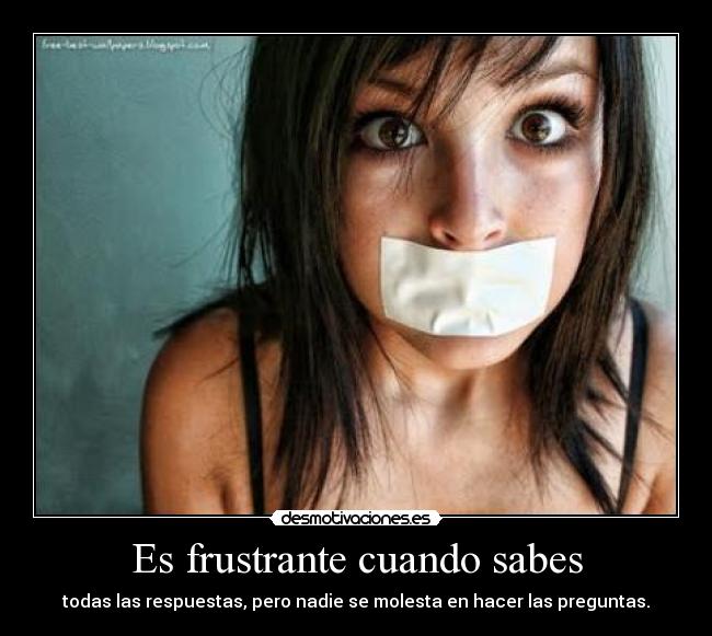 Es frustrante cuando sabes - todas las respuestas, pero nadie se molesta en hacer las preguntas.