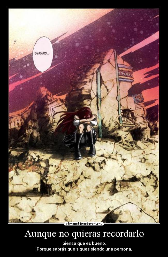 Aunque no quieras recordarlo - piensa que es bueno.
Porque sabrás que sigues siendo una persona.