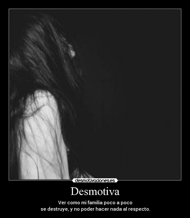 Desmotiva - Ver como mi familia poco a poco
se destruye, y no poder hacer nada al respecto.