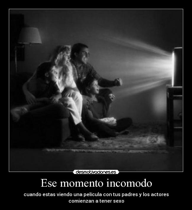 Ese momento incomodo - cuando estas viendo una película con tus padres y los actores
comienzan a tener sexo