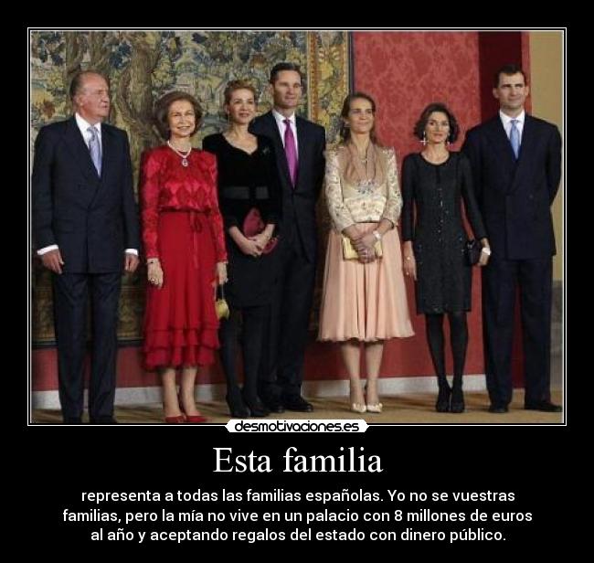 Esta familia - representa a todas las familias españolas. Yo no se vuestras
familias, pero la mía no vive en un palacio con 8 millones de euros
al año y aceptando regalos del estado con dinero público.